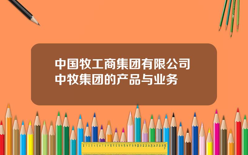 中国牧工商集团有限公司 中牧集团的产品与业务